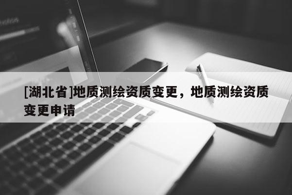 [湖北省]地質測繪資質變更，地質測繪資質變更申請
