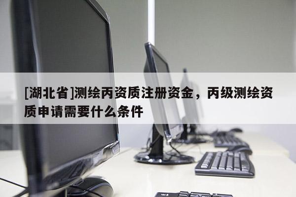 [湖北省]測繪丙資質注冊資金，丙級測繪資質申請需要什么條件