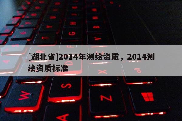 [湖北省]2014年測繪資質(zhì)，2014測繪資質(zhì)標準