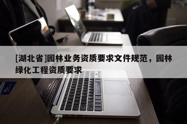 [湖北省]園林業(yè)務(wù)資質(zhì)要求文件規(guī)范，園林綠化工程資質(zhì)要求