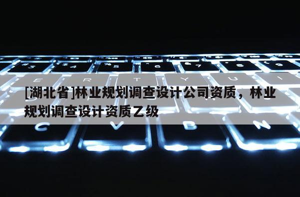 [湖北省]林業規劃調查設計公司資質，林業規劃調查設計資質乙級