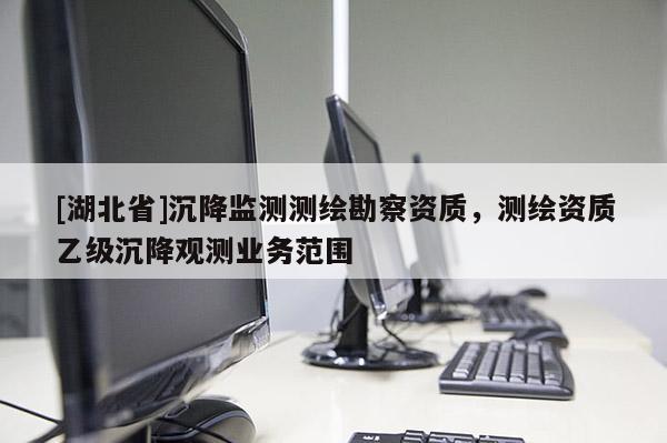[湖北省]沉降監(jiān)測測繪勘察資質(zhì)，測繪資質(zhì)乙級沉降觀測業(yè)務范圍