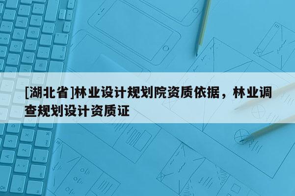 [湖北省]林業(yè)設(shè)計規(guī)劃院資質(zhì)依據(jù)，林業(yè)調(diào)查規(guī)劃設(shè)計資質(zhì)證
