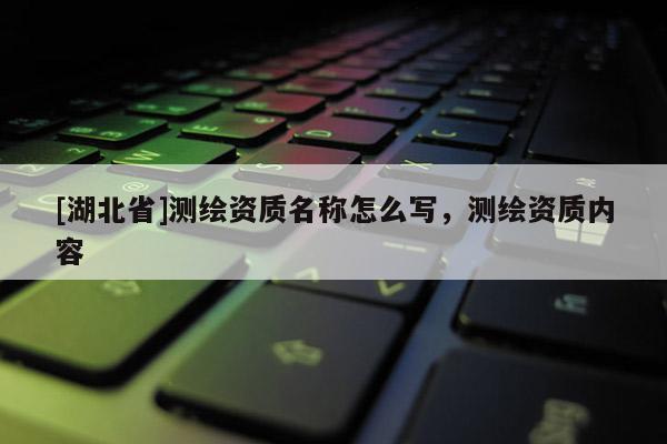 [湖北省]測(cè)繪資質(zhì)名稱怎么寫，測(cè)繪資質(zhì)內(nèi)容