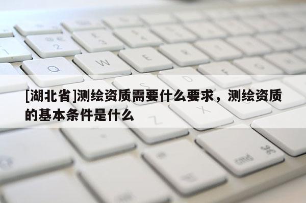 [湖北省]測繪資質需要什么要求，測繪資質的基本條件是什么