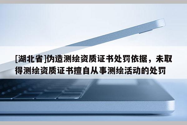 [湖北省]偽造測繪資質(zhì)證書處罰依據(jù)，未取得測繪資質(zhì)證書擅自從事測繪活動的處罰