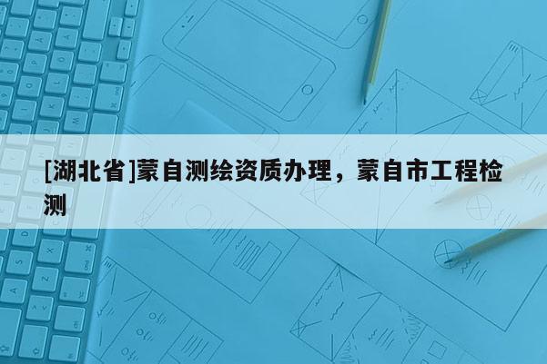 [湖北省]蒙自測繪資質辦理，蒙自市工程檢測
