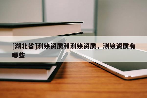 [湖北省]測繪資質和測繪資質，測繪資質有哪些