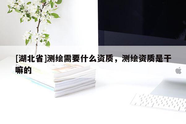 [湖北省]測繪需要什么資質，測繪資質是干嘛的