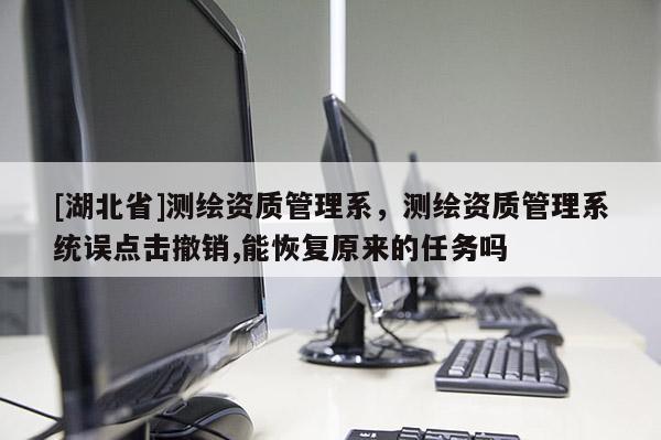 [湖北省]測繪資質(zhì)管理系，測繪資質(zhì)管理系統(tǒng)誤點(diǎn)擊撤銷,能恢復(fù)原來的任務(wù)嗎