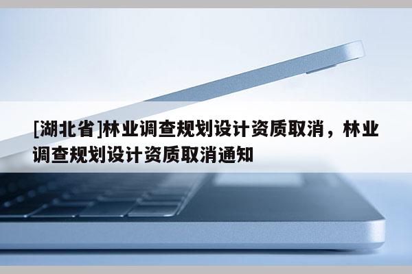[湖北省]林業調查規劃設計資質取消，林業調查規劃設計資質取消通知