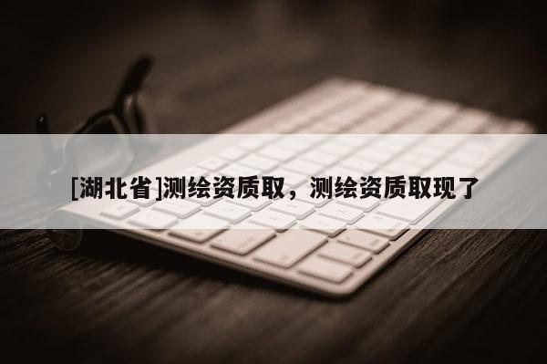 [湖北省]測繪資質(zhì)取，測繪資質(zhì)取現(xiàn)了