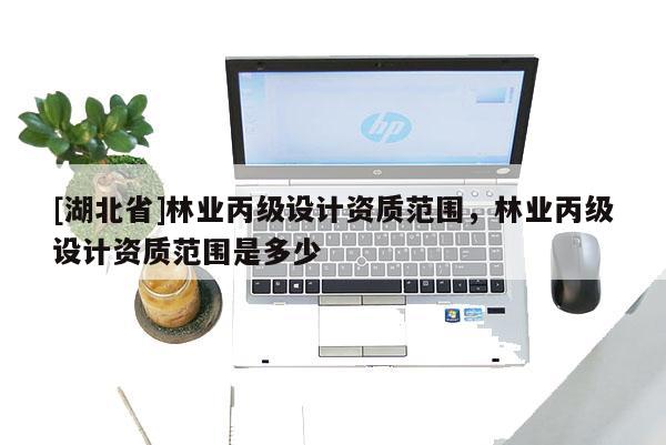 [湖北省]林業丙級設計資質范圍，林業丙級設計資質范圍是多少