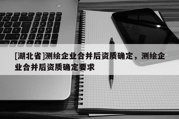 [湖北省]測繪企業合并后資質確定，測繪企業合并后資質確定要求