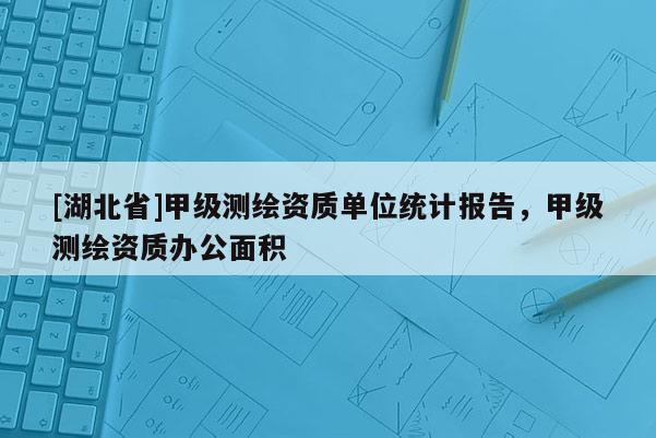 [湖北省]甲級(jí)測(cè)繪資質(zhì)單位統(tǒng)計(jì)報(bào)告，甲級(jí)測(cè)繪資質(zhì)辦公面積