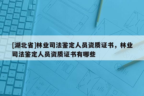 [湖北省]林業司法鑒定人員資質證書，林業司法鑒定人員資質證書有哪些