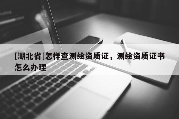 [湖北省]怎樣查測繪資質(zhì)證，測繪資質(zhì)證書怎么辦理