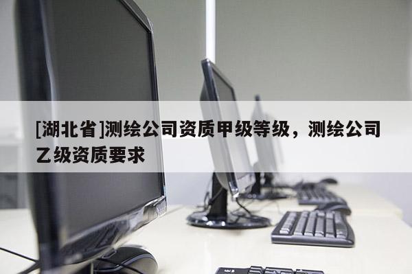 [湖北省]測(cè)繪公司資質(zhì)甲級(jí)等級(jí)，測(cè)繪公司乙級(jí)資質(zhì)要求