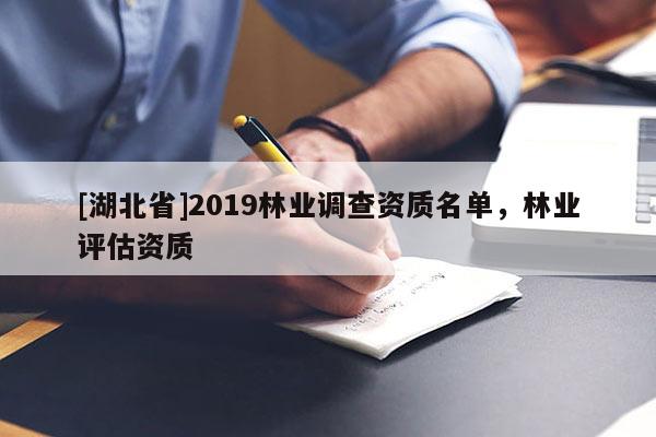 [湖北省]2019林業(yè)調(diào)查資質(zhì)名單，林業(yè)評估資質(zhì)