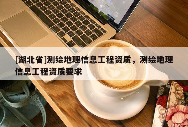 [湖北省]測繪地理信息工程資質(zhì)，測繪地理信息工程資質(zhì)要求