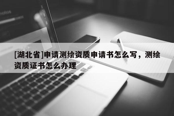 [湖北省]申請測繪資質申請書怎么寫，測繪資質證書怎么辦理