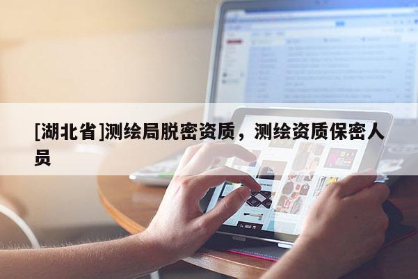 [湖北省]測(cè)繪局脫密資質(zhì)，測(cè)繪資質(zhì)保密人員