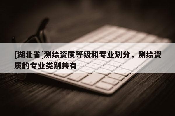 [湖北省]測繪資質(zhì)等級和專業(yè)劃分，測繪資質(zhì)的專業(yè)類別共有