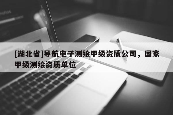 [湖北省]導航電子測繪甲級資質公司，國家甲級測繪資質單位