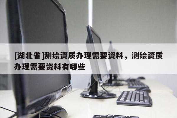[湖北省]測繪資質辦理需要資料，測繪資質辦理需要資料有哪些
