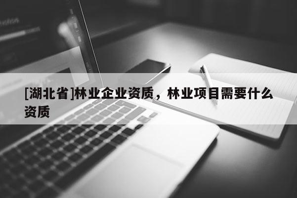 [湖北省]林業(yè)企業(yè)資質(zhì)，林業(yè)項目需要什么資質(zhì)