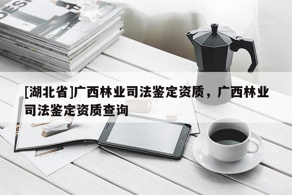 [湖北省]廣西林業司法鑒定資質，廣西林業司法鑒定資質查詢
