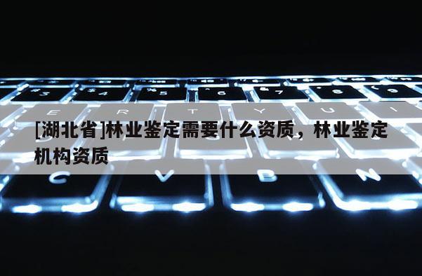 [湖北省]林業(yè)鑒定需要什么資質(zhì)，林業(yè)鑒定機構(gòu)資質(zhì)