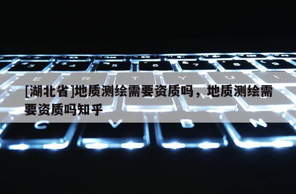 [湖北省]地質測繪需要資質嗎，地質測繪需要資質嗎知乎