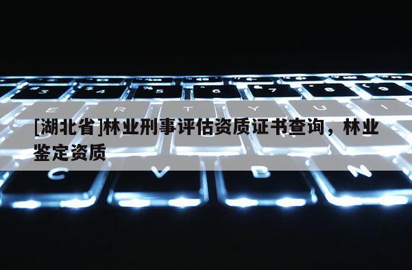 [湖北省]林業刑事評估資質證書查詢，林業鑒定資質