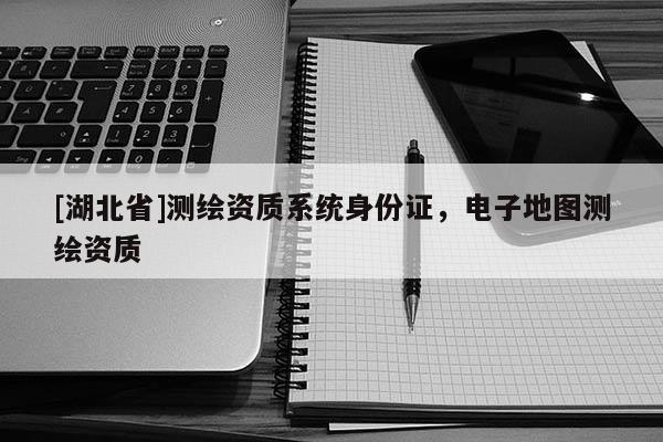 [湖北省]測繪資質系統身份證，電子地圖測繪資質