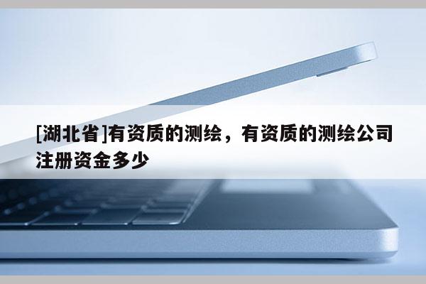 [湖北省]有資質的測繪，有資質的測繪公司注冊資金多少