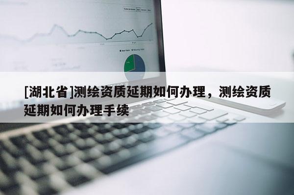 [湖北省]測繪資質延期如何辦理，測繪資質延期如何辦理手續