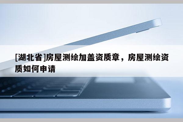 [湖北省]房屋測繪加蓋資質章，房屋測繪資質如何申請