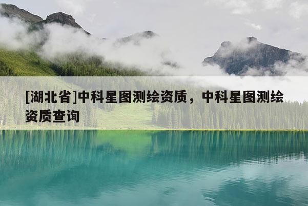 [湖北省]中科星圖測繪資質，中科星圖測繪資質查詢