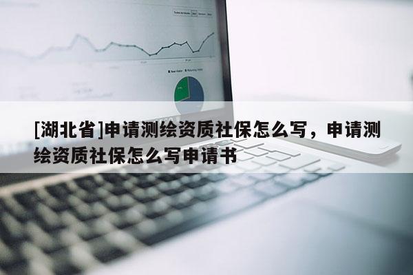 [湖北省]申請(qǐng)測(cè)繪資質(zhì)社保怎么寫(xiě)，申請(qǐng)測(cè)繪資質(zhì)社保怎么寫(xiě)申請(qǐng)書(shū)