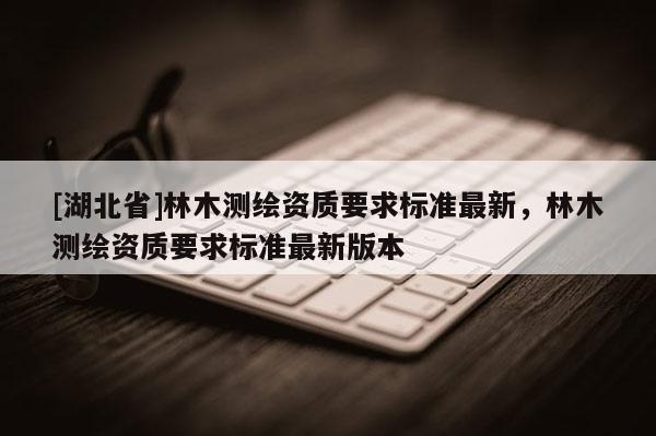 [湖北省]林木測繪資質要求標準最新，林木測繪資質要求標準最新版本