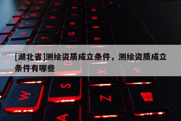 [湖北省]測繪資質成立條件，測繪資質成立條件有哪些