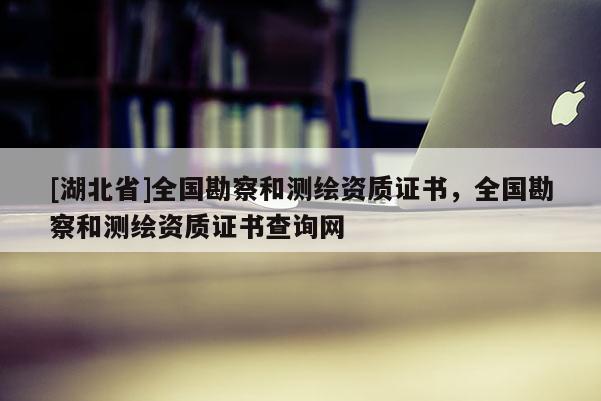 [湖北省]全國勘察和測繪資質證書，全國勘察和測繪資質證書查詢網