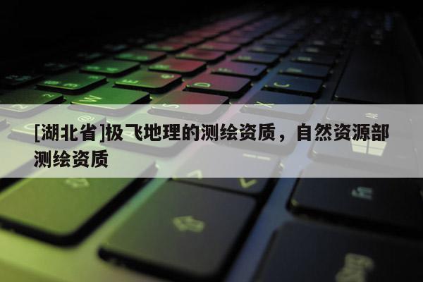 [湖北省]極飛地理的測繪資質，自然資源部測繪資質