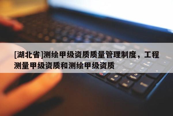 [湖北省]測繪甲級資質質量管理制度，工程測量甲級資質和測繪甲級資質