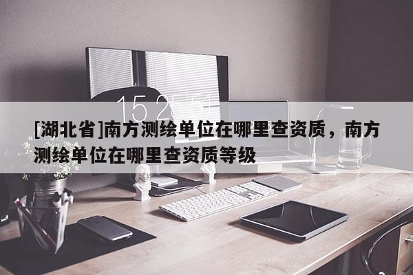 [湖北省]南方測繪單位在哪里查資質(zhì)，南方測繪單位在哪里查資質(zhì)等級