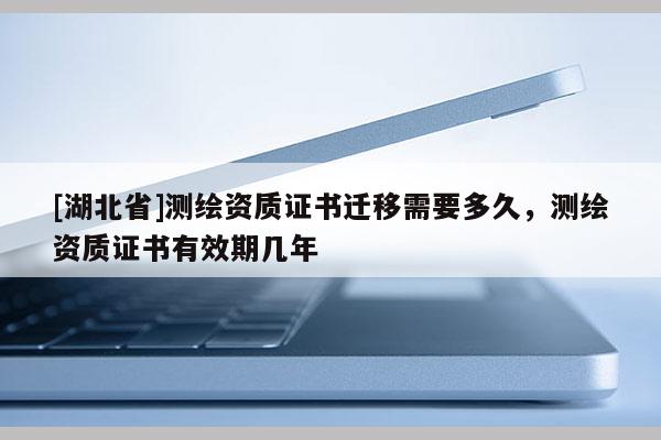 [湖北省]測繪資質證書遷移需要多久，測繪資質證書有效期幾年