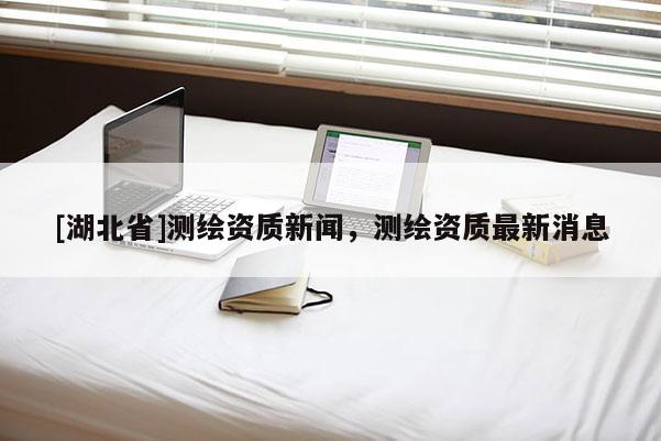 [湖北省]測繪資質新聞，測繪資質最新消息