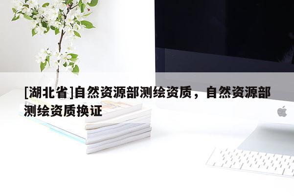 [湖北省]自然資源部測繪資質，自然資源部測繪資質換證