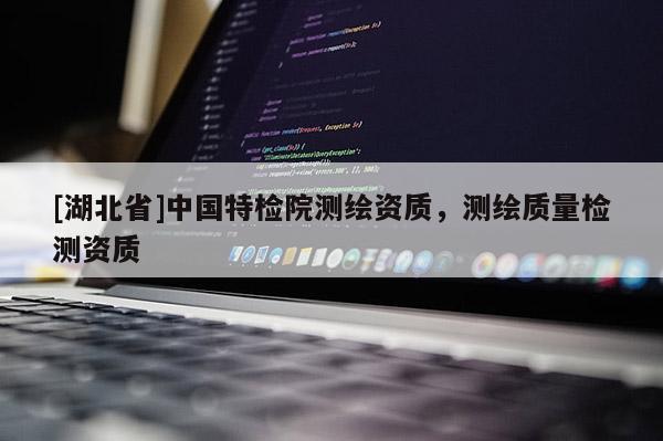 [湖北省]中國(guó)特檢院測(cè)繪資質(zhì)，測(cè)繪質(zhì)量檢測(cè)資質(zhì)